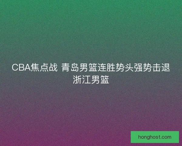 CBA焦点战 青岛男篮连胜势头强势击退浙江男篮