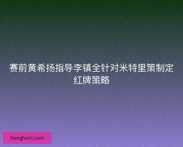 赛前黄希扬指导李镇全针对米特里策制定红牌策略
