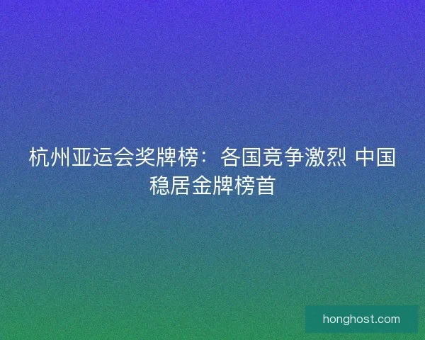 杭州亚运会奖牌榜：各国竞争激烈 中国稳居金牌榜首