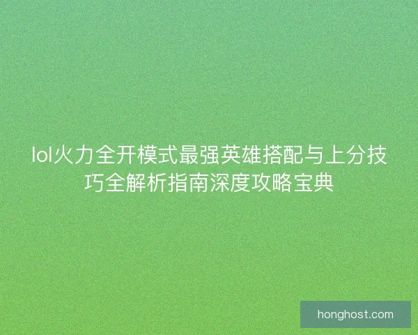 lol火力全开模式最强英雄搭配与上分技巧全解析指南深度攻略宝典