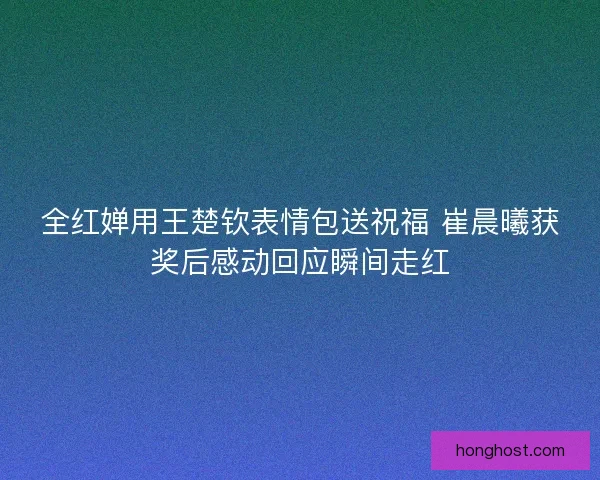 全红婵用王楚钦表情包送祝福 崔晨曦获奖后感动回应瞬间走红