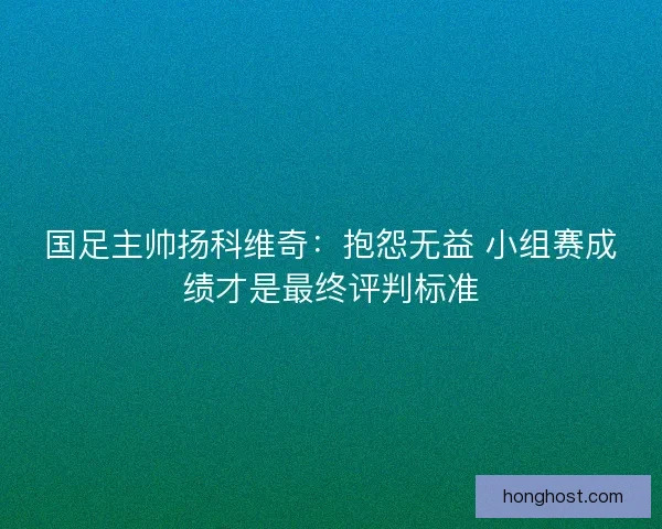 国足主帅扬科维奇：抱怨无益 小组赛成绩才是最终评判标准